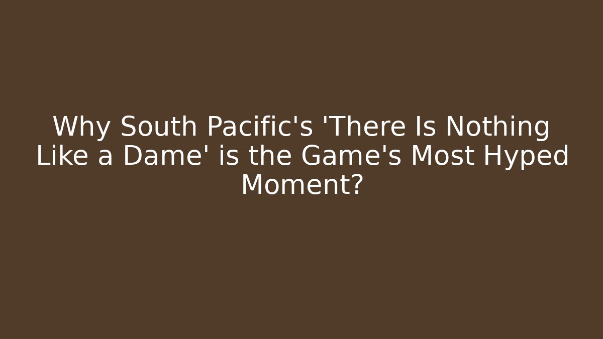 Why South Pacific's 'There Is Nothing Like a Dame' is the Game's Most Hyped Moment?