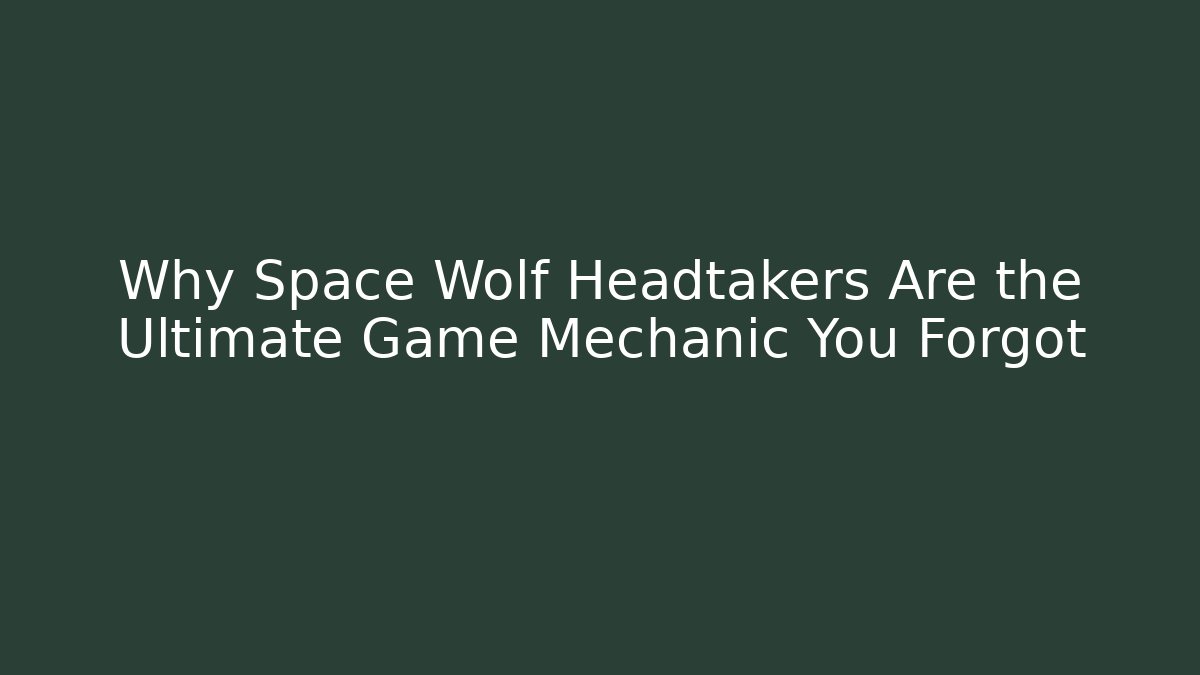Why Space Wolf Headtakers Are the Ultimate Game Mechanic You Forgot