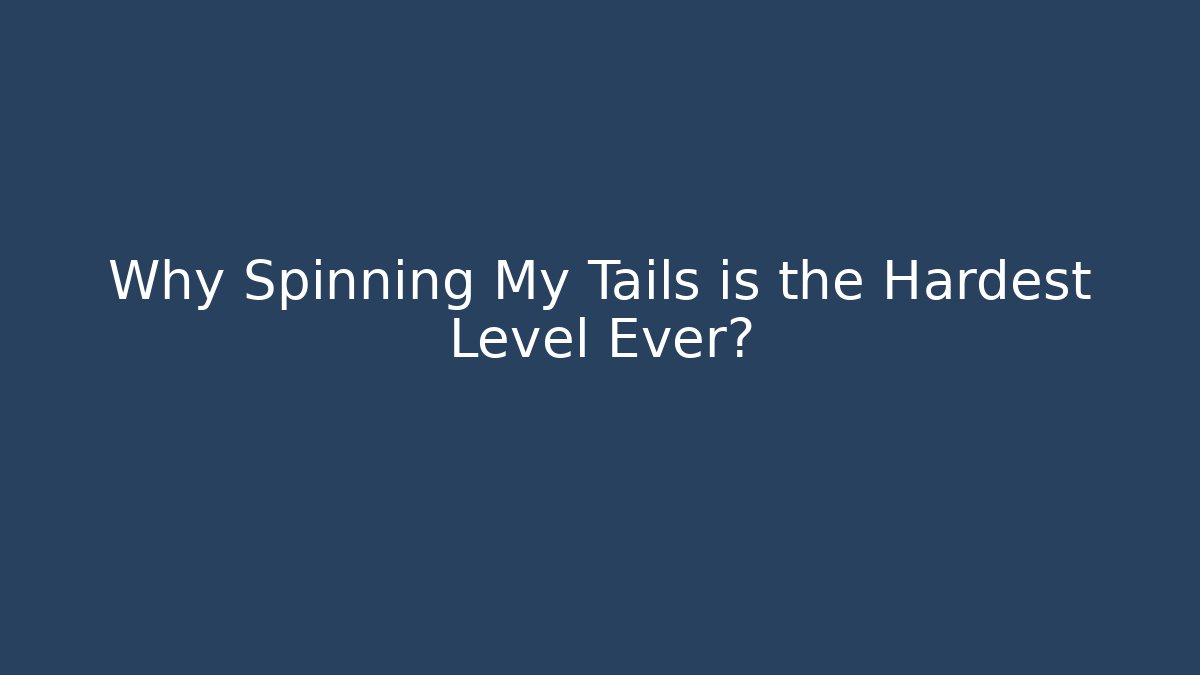 Why Spinning My Tails is the Hardest Level Ever?