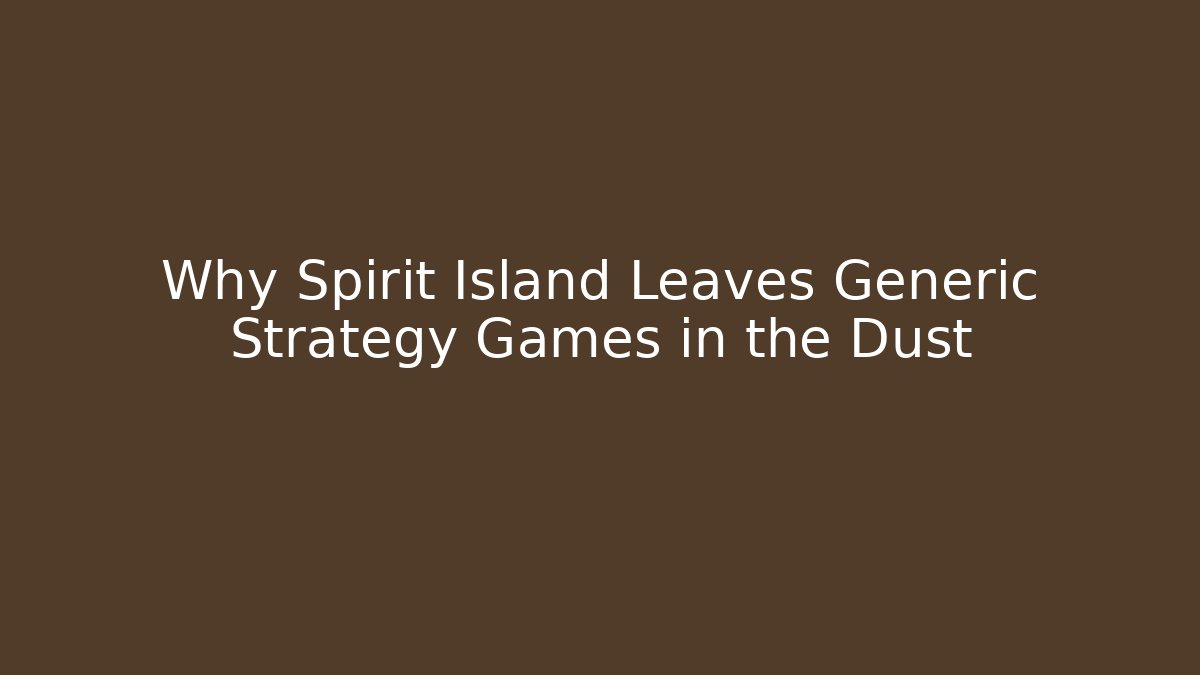Why Spirit Island Leaves Generic Strategy Games in the Dust