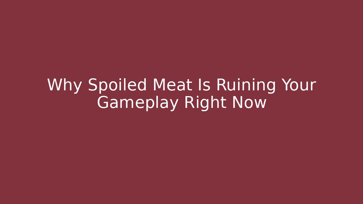 Why Spoiled Meat Is Ruining Your Gameplay Right Now