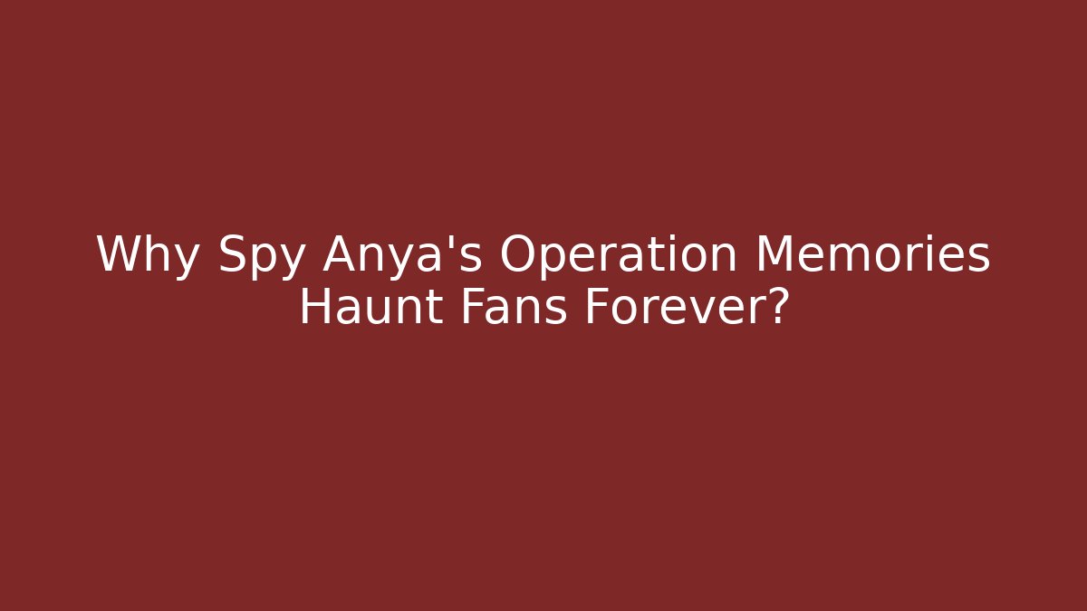 Why Spy Anya's Operation Memories Haunt Fans Forever?