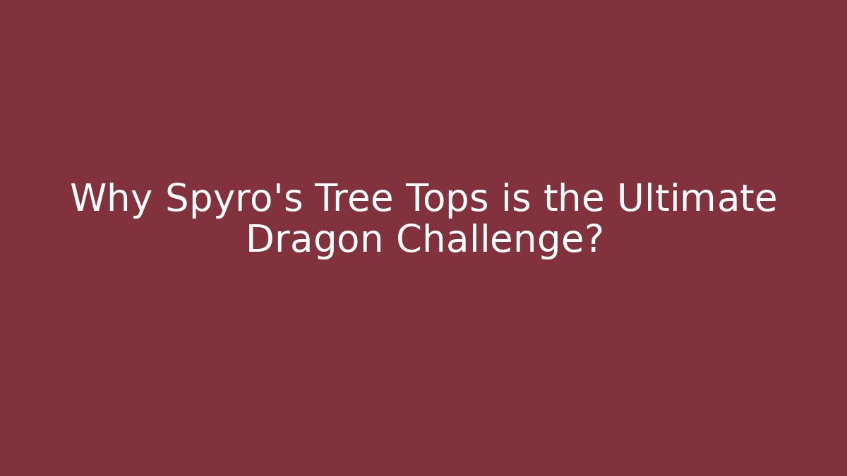 Why Spyro's Tree Tops is the Ultimate Dragon Challenge?