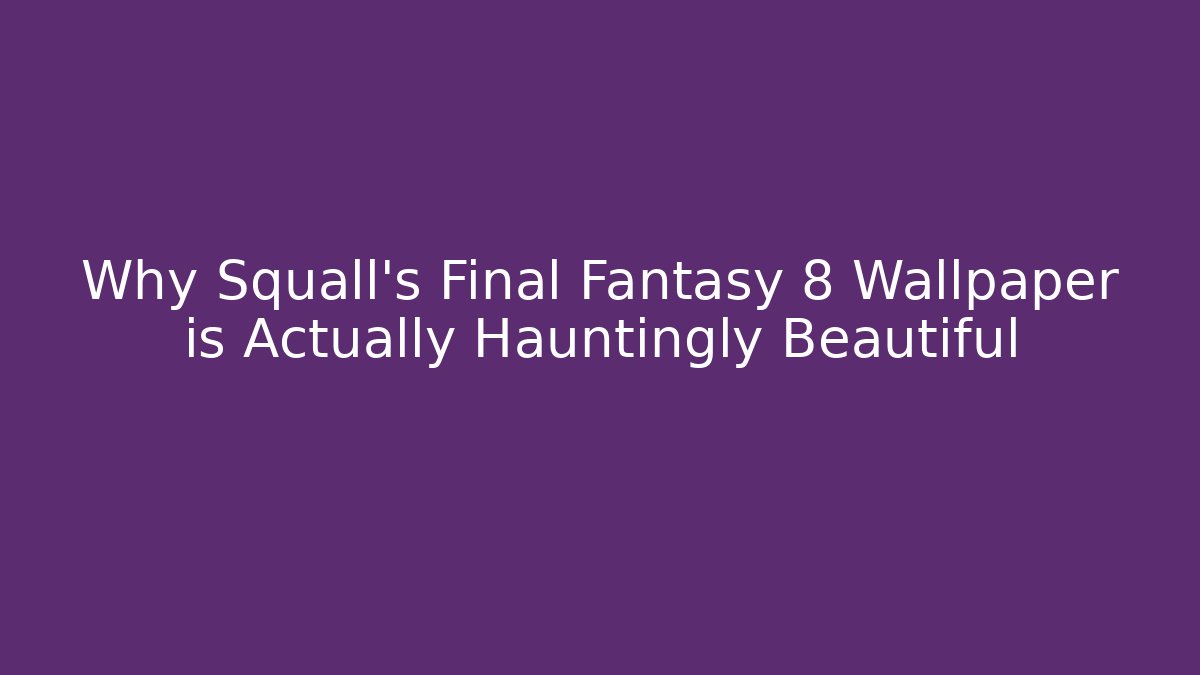 Why Squall's Final Fantasy 8 Wallpaper is Actually Hauntingly Beautiful