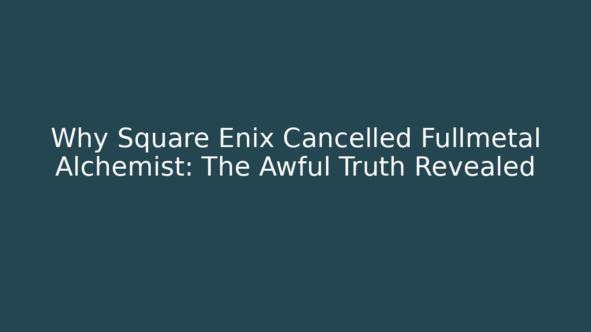 Why Square Enix Cancelled Fullmetal Alchemist: The Awful Truth Revealed