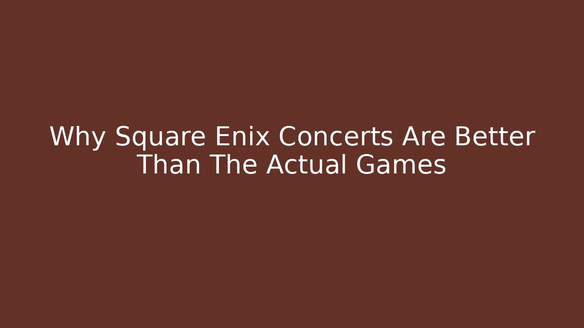 Why Square Enix Concerts Are Better Than The Actual Games