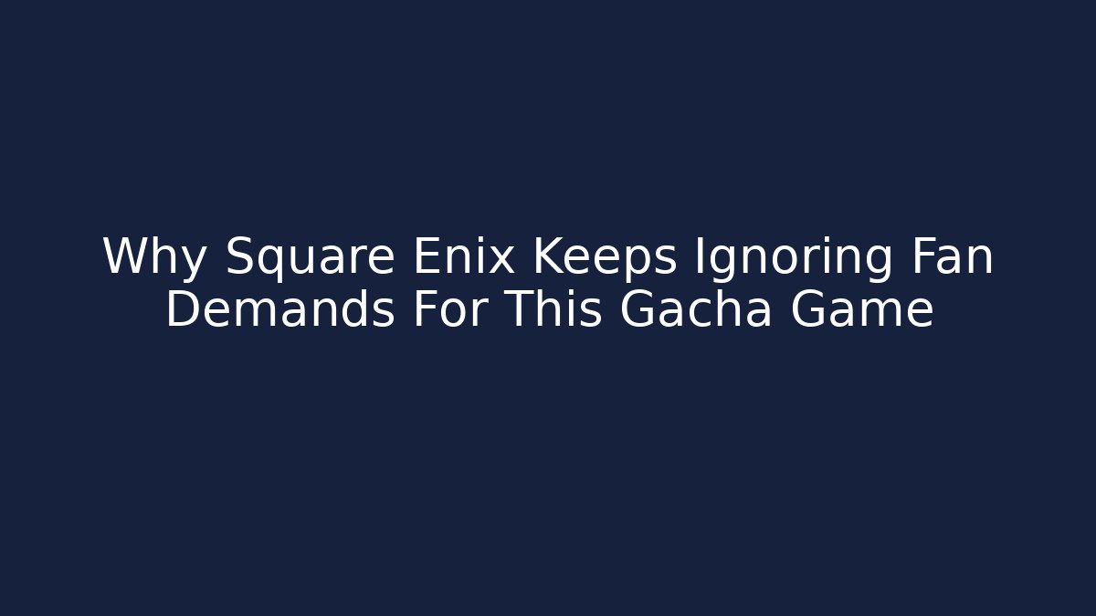 Why Square Enix Keeps Ignoring Fan Demands For This Gacha Game