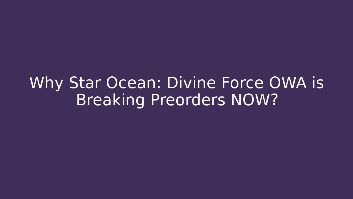 Why Star Ocean: Divine Force OWA is Breaking Preorders NOW?
