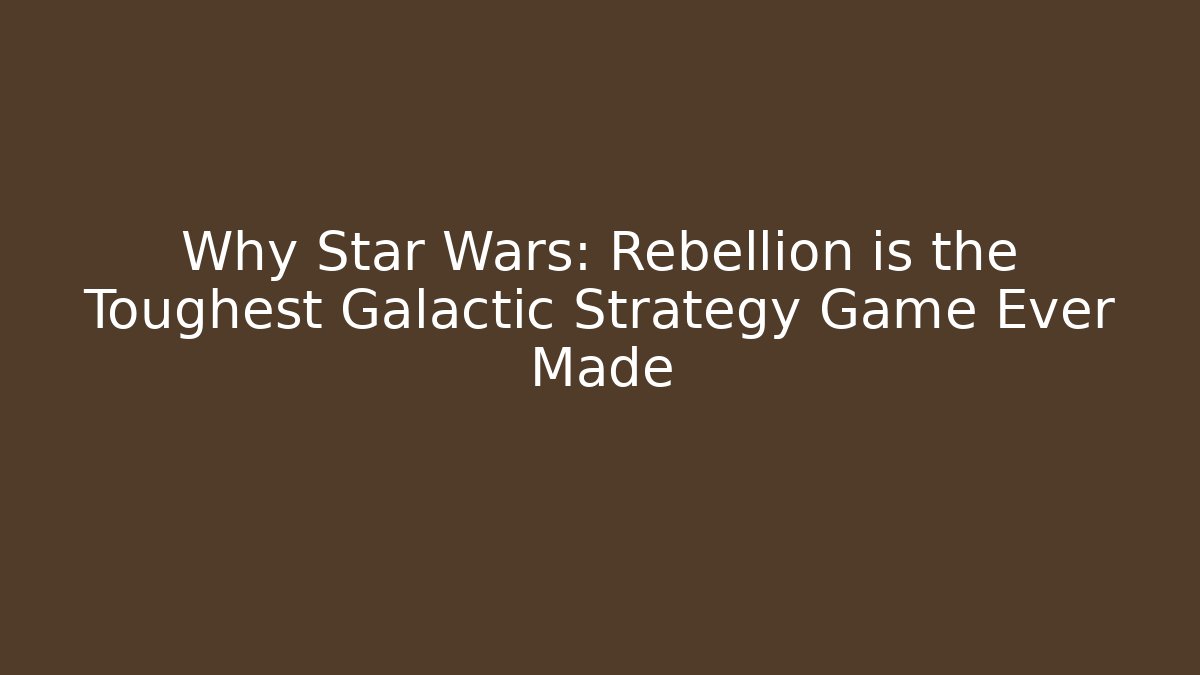 Why Star Wars: Rebellion is the Toughest Galactic Strategy Game Ever Made