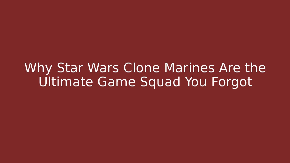Why Star Wars Clone Marines Are the Ultimate Game Squad You Forgot