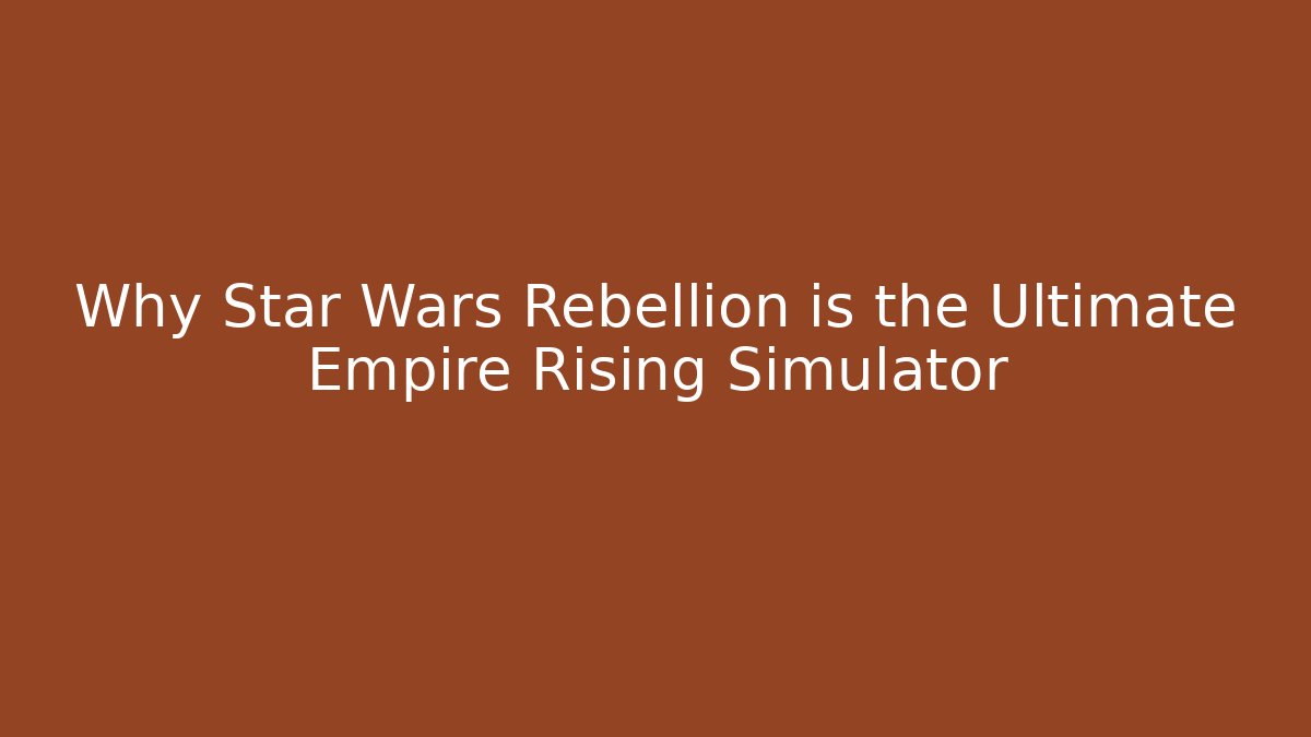 Why Star Wars Rebellion is the Ultimate Empire Rising Simulator