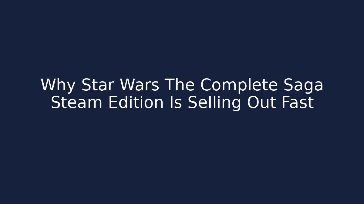 Why Star Wars The Complete Saga Steam Edition Is Selling Out Fast