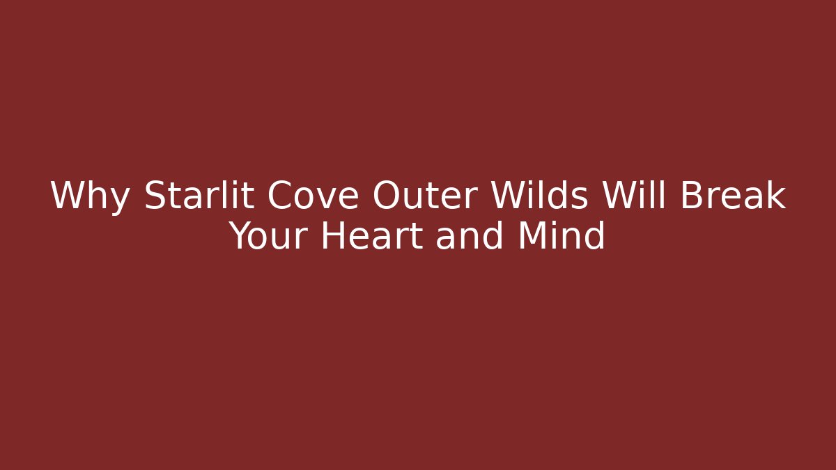 Why Starlit Cove Outer Wilds Will Break Your Heart and Mind