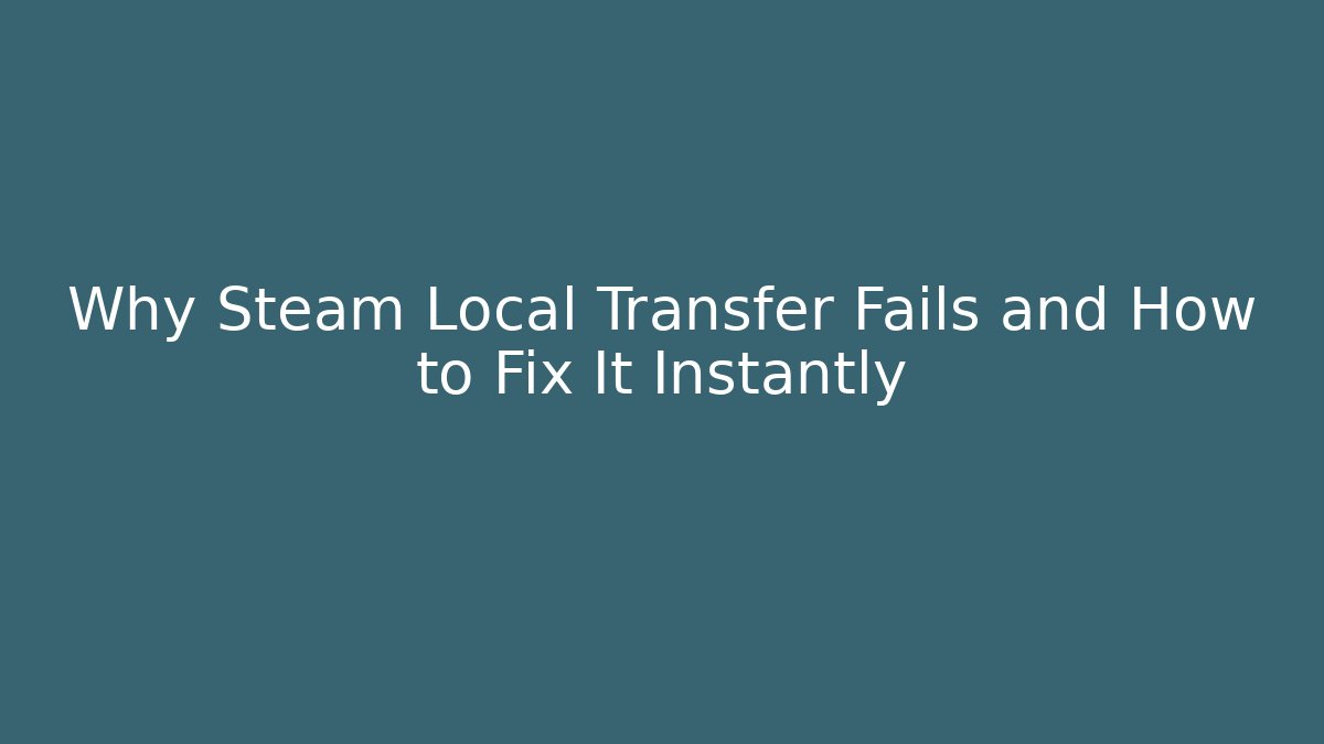 Why Steam Local Transfer Fails and How to Fix It Instantly