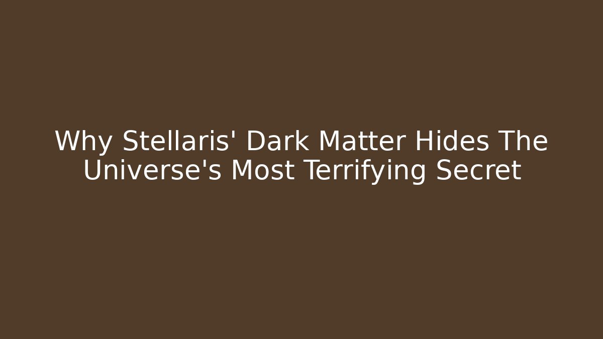 Why Stellaris' Dark Matter Hides The Universe's Most Terrifying Secret