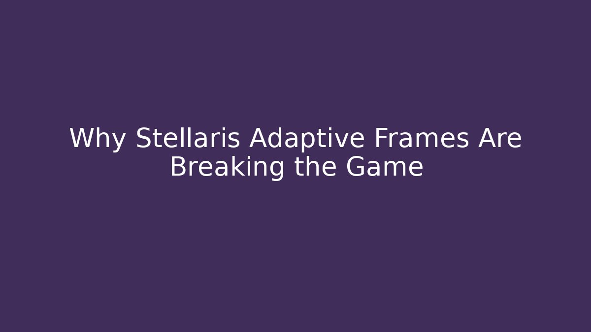 Why Stellaris Adaptive Frames Are Breaking the Game