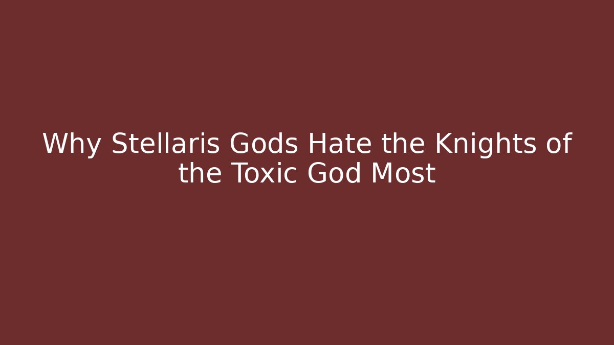 Why Stellaris Gods Hate the Knights of the Toxic God Most