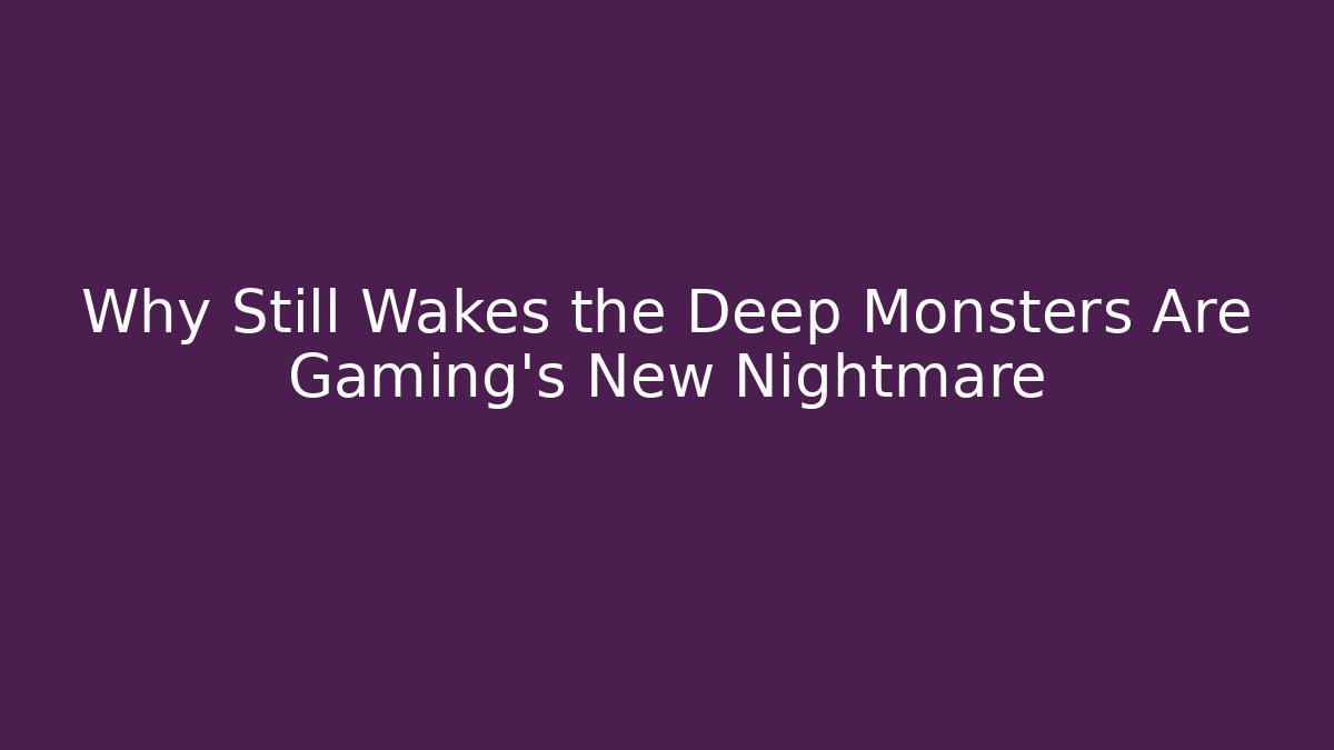 Why Still Wakes the Deep Monsters Are Gaming's New Nightmare