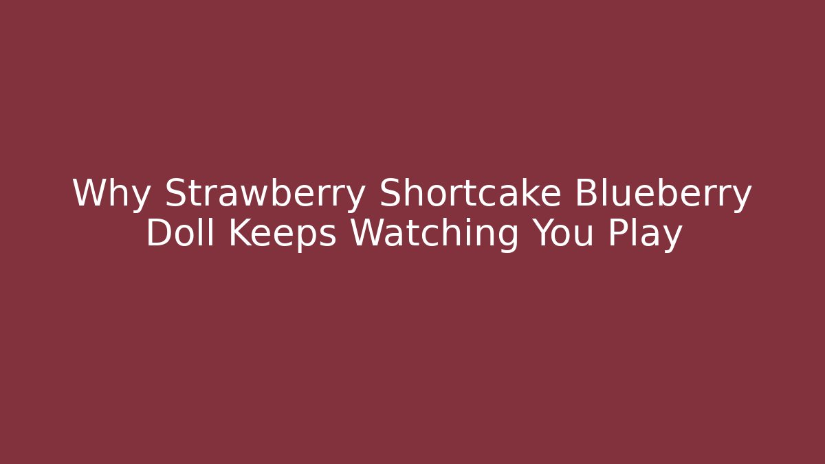 Why Strawberry Shortcake Blueberry Doll Keeps Watching You Play - Critter Realm