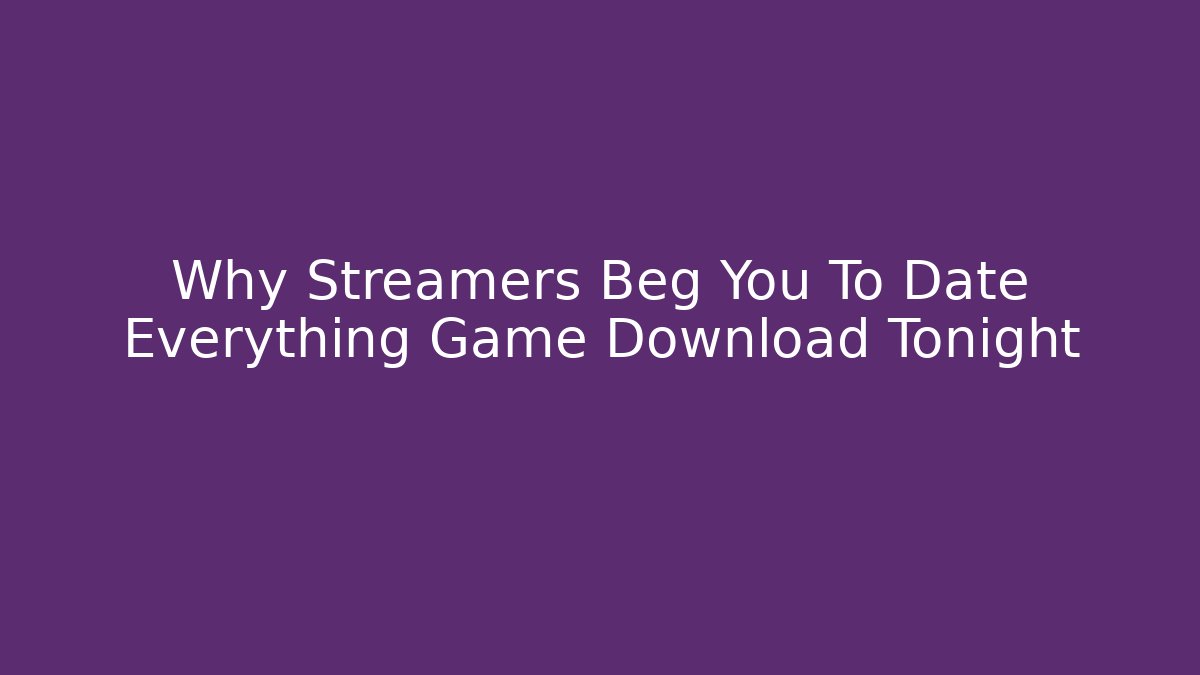 Why Streamers Beg You To Date Everything Game Download Tonight