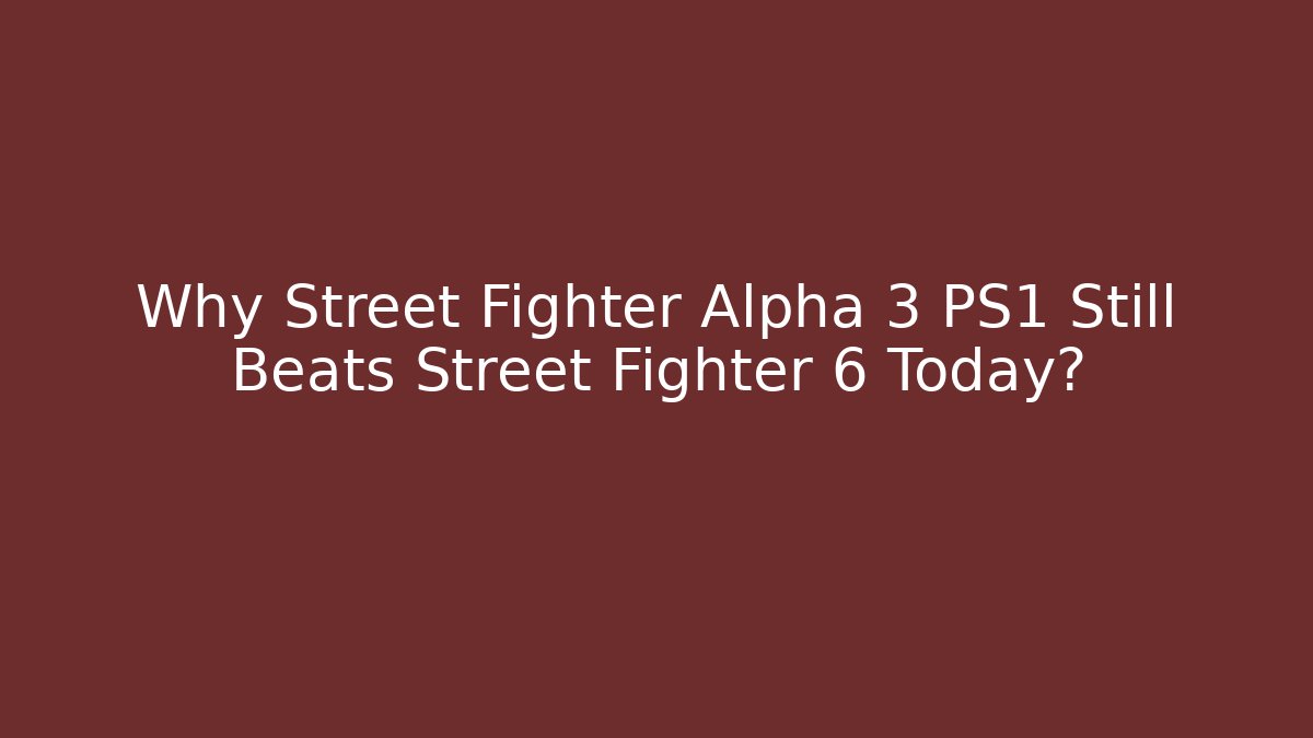 Why Street Fighter Alpha 3 PS1 Still Beats Street Fighter 6 Today?