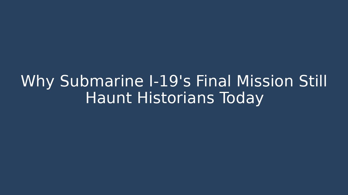 Why Submarine I-19's Final Mission Still Haunt Historians Today