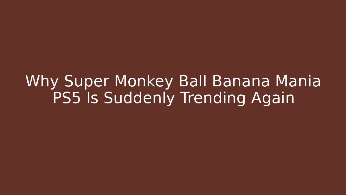 Why Super Monkey Ball Banana Mania PS5 Is Suddenly Trending Again