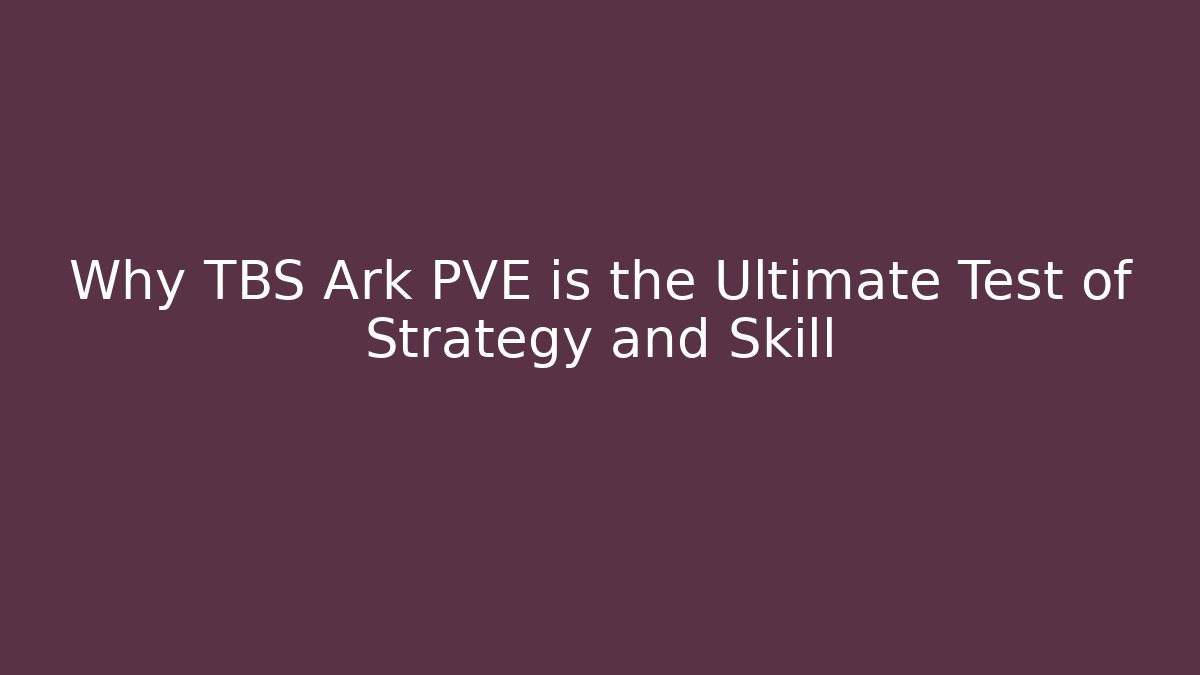 Why TBS Ark PVE is the Ultimate Test of Strategy and Skill