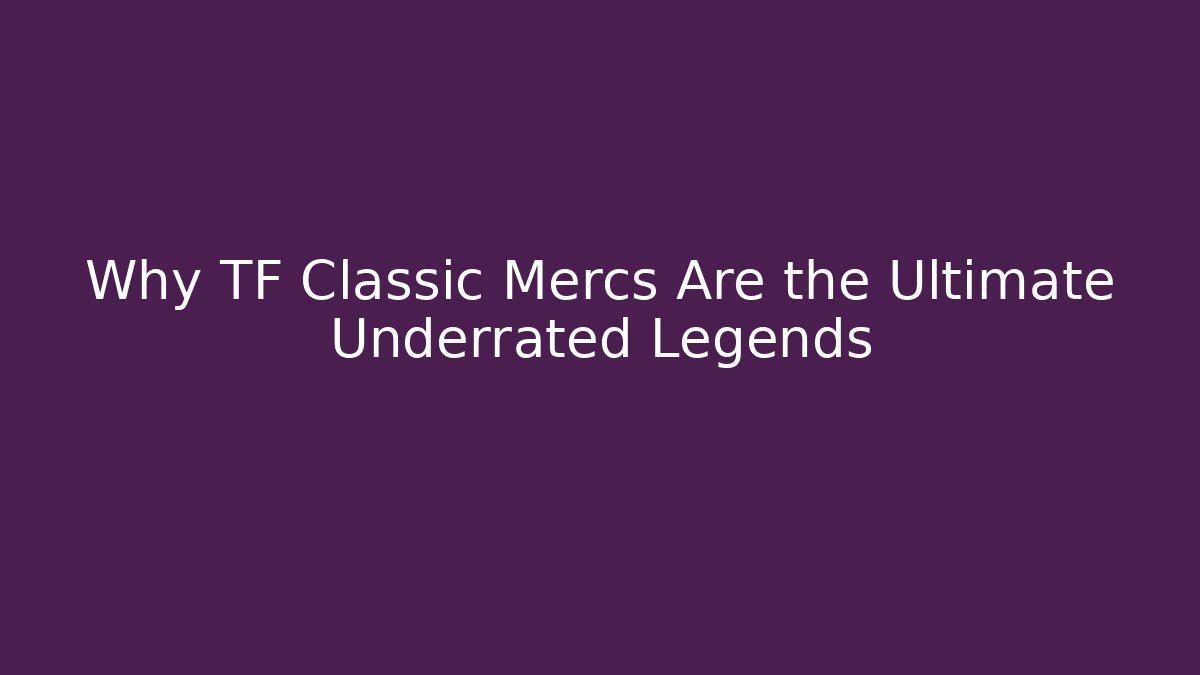 Why TF Classic Mercs Are the Ultimate Underrated Legends