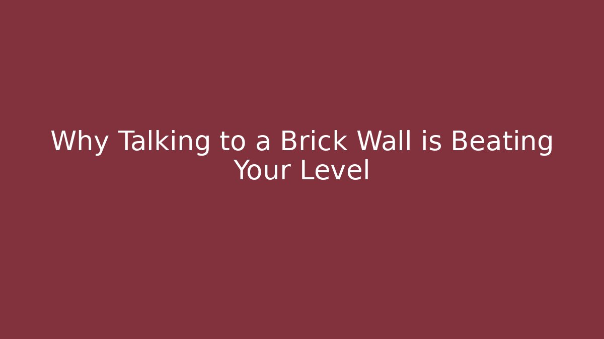 Why Talking to a Brick Wall is Beating Your Level