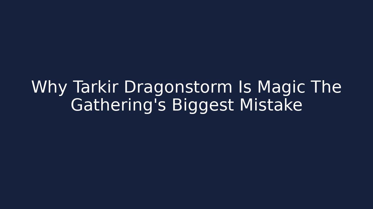 Why Tarkir Dragonstorm Is Magic The Gathering’s Biggest Mistake