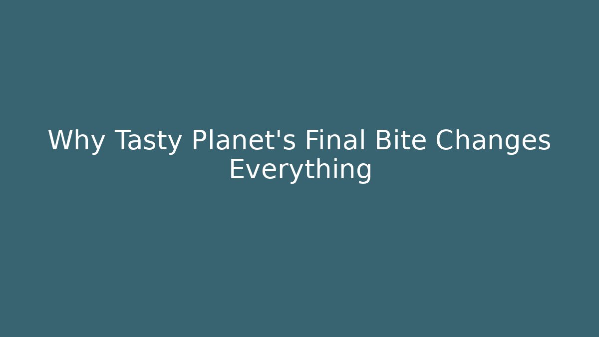 Why Tasty Planet's Final Bite Changes Everything