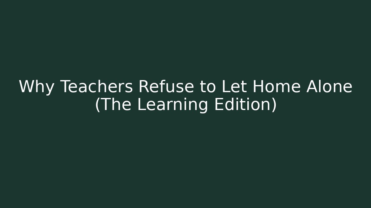 Why Teachers Refuse to Let Home Alone (The Learning Edition)