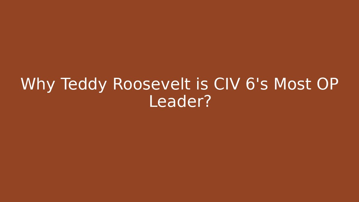 Why Teddy Roosevelt is CIV 6's Most OP Leader?