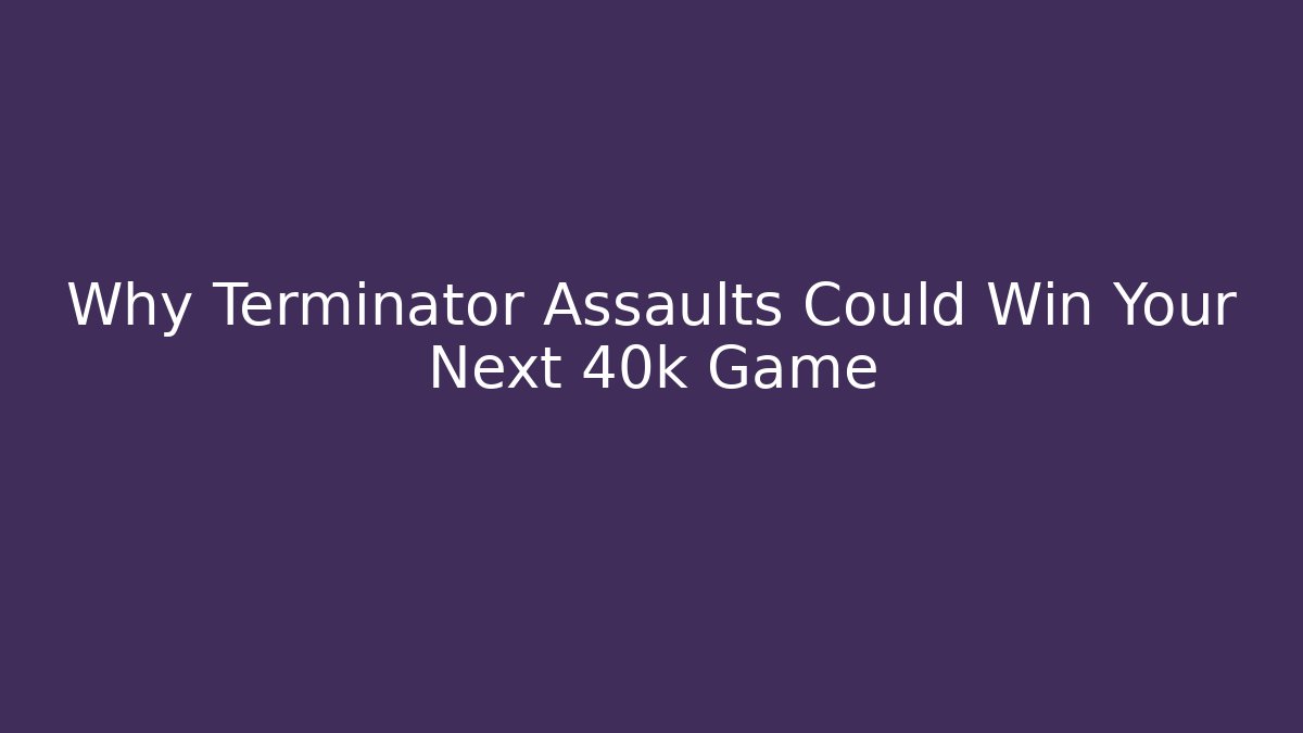 Why Terminator Assaults Could Win Your Next 40k Game