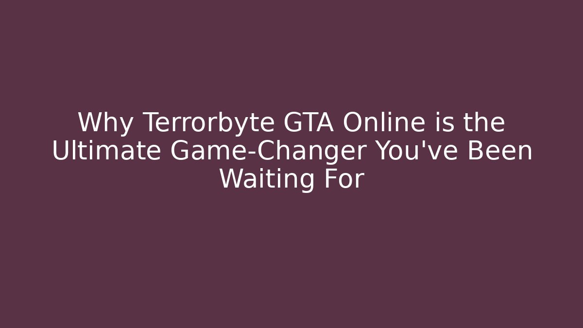 Why Terrorbyte GTA Online is the Ultimate Game-Changer You’ve Been Waiting For