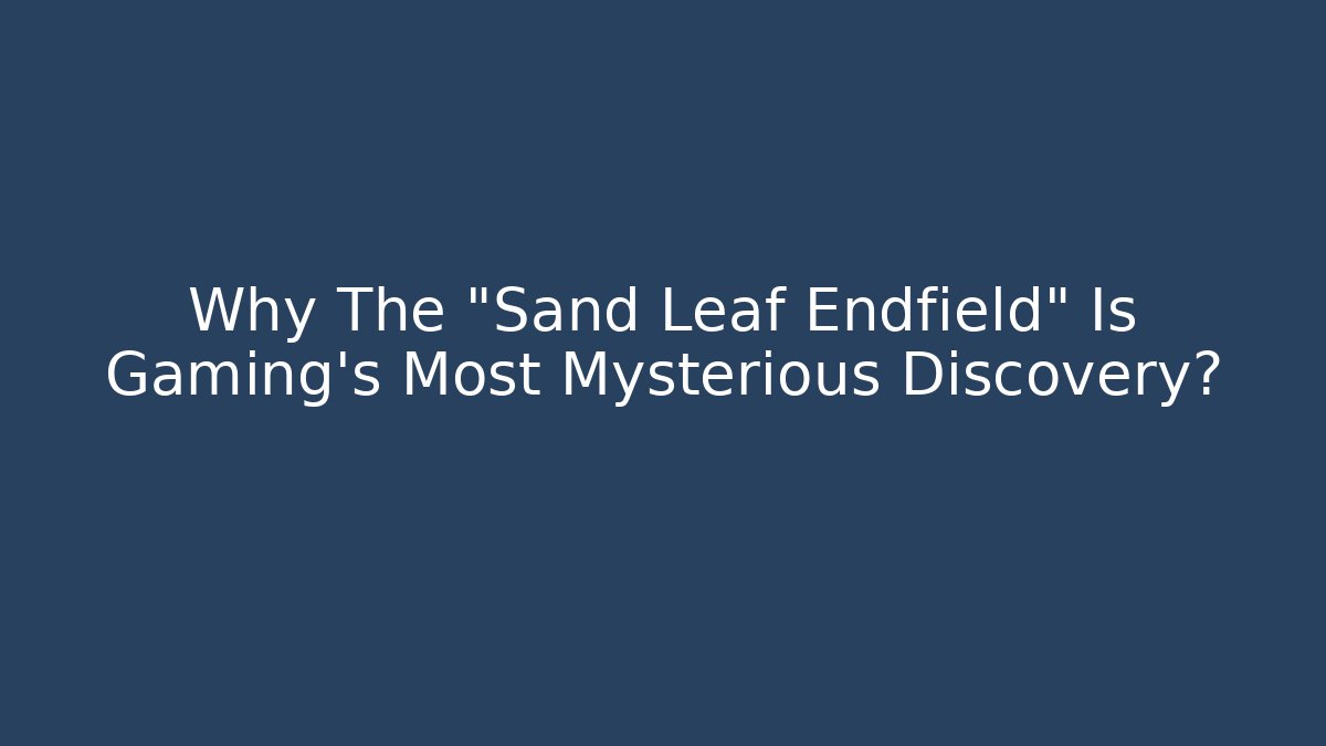 Why The "Sand Leaf Endfield" Is Gaming's Most Mysterious Discovery?