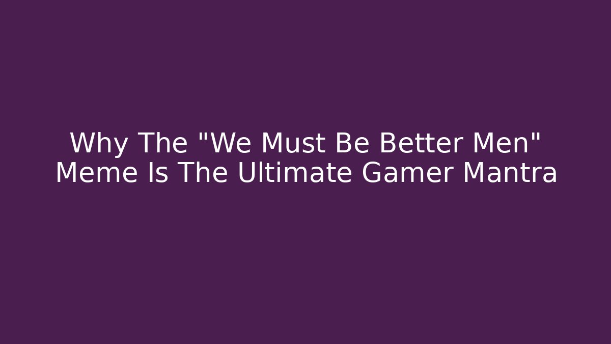 Why The "We Must Be Better Men" Meme Is The Ultimate Gamer Mantra