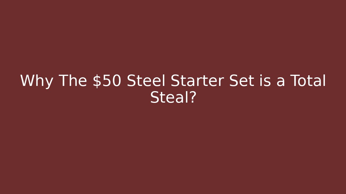 Why The $50 Steel Starter Set is a Total Steal?