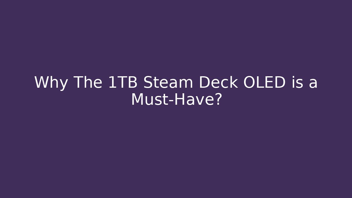 Why The 1TB Steam Deck OLED is a Must-Have?