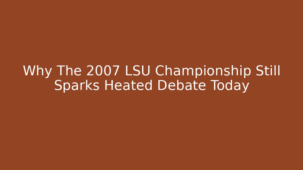 Why The 2007 LSU Championship Still Sparks Heated Debate Today