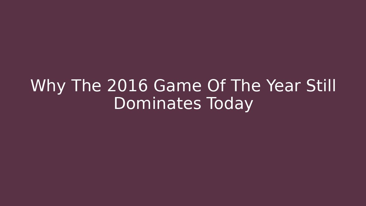 Why The 2016 Game Of The Year Still Dominates Today