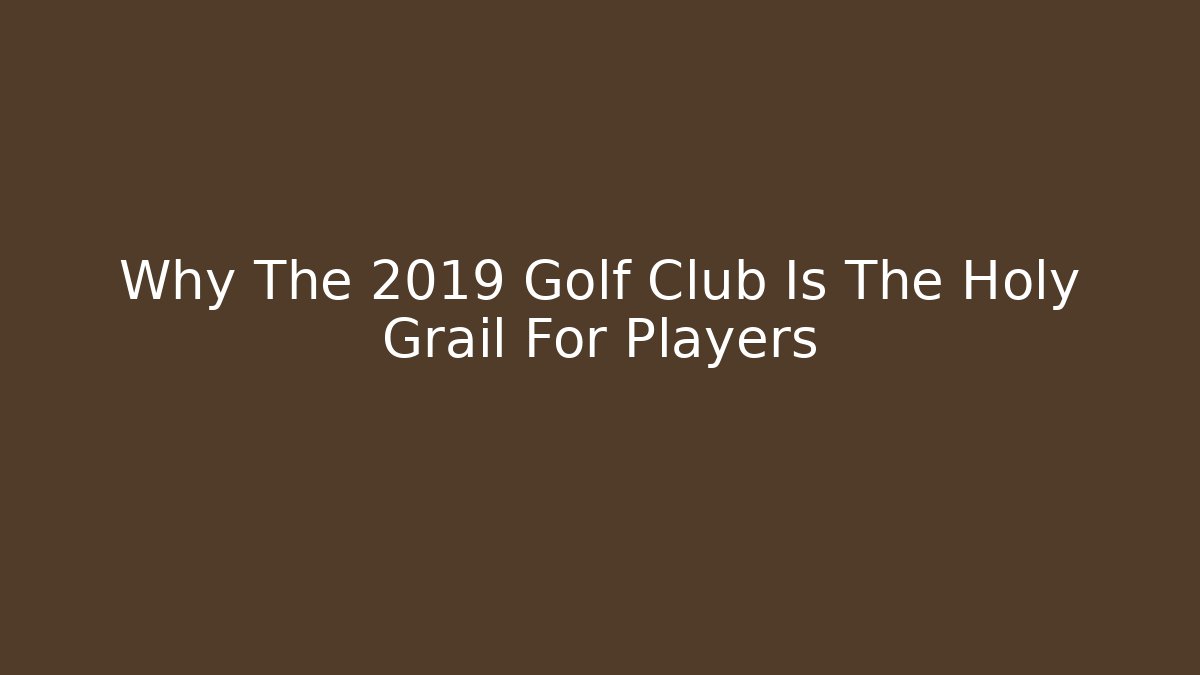 Why The 2019 Golf Club Is The Holy Grail For Players