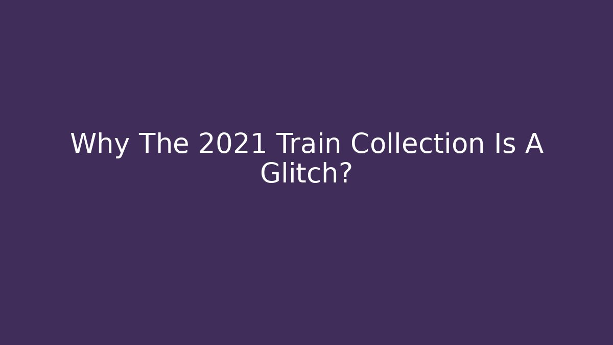 Why The 2021 Train Collection Is A Glitch?