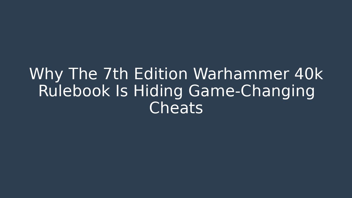 Why The 7th Edition Warhammer 40k Rulebook Is Hiding Game-Changing Cheats