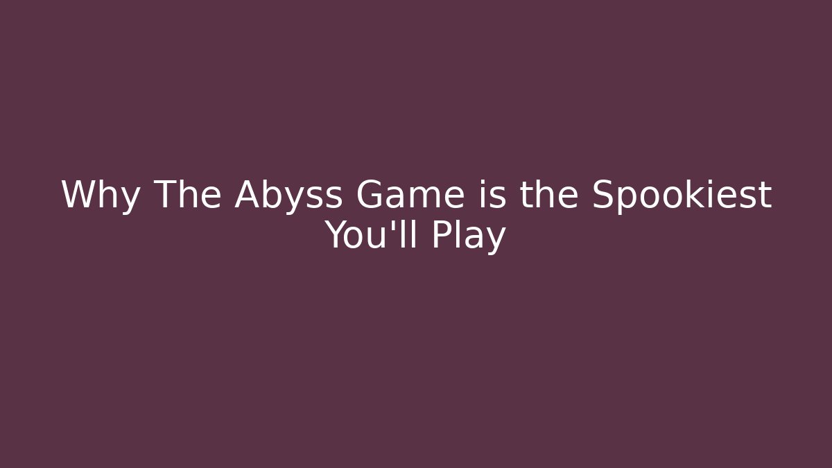 Why The Abyss Game is the Spookiest You'll Play