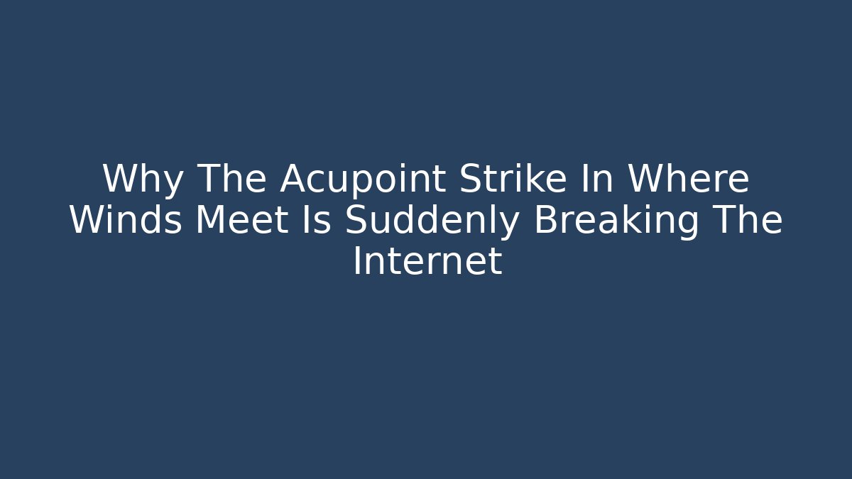 Why The Acupoint Strike In Where Winds Meet Is Suddenly Breaking The Internet