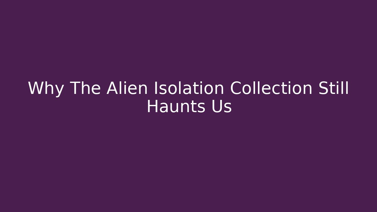 Why The Alien Isolation Collection Still Haunts Us - Critter Realm
