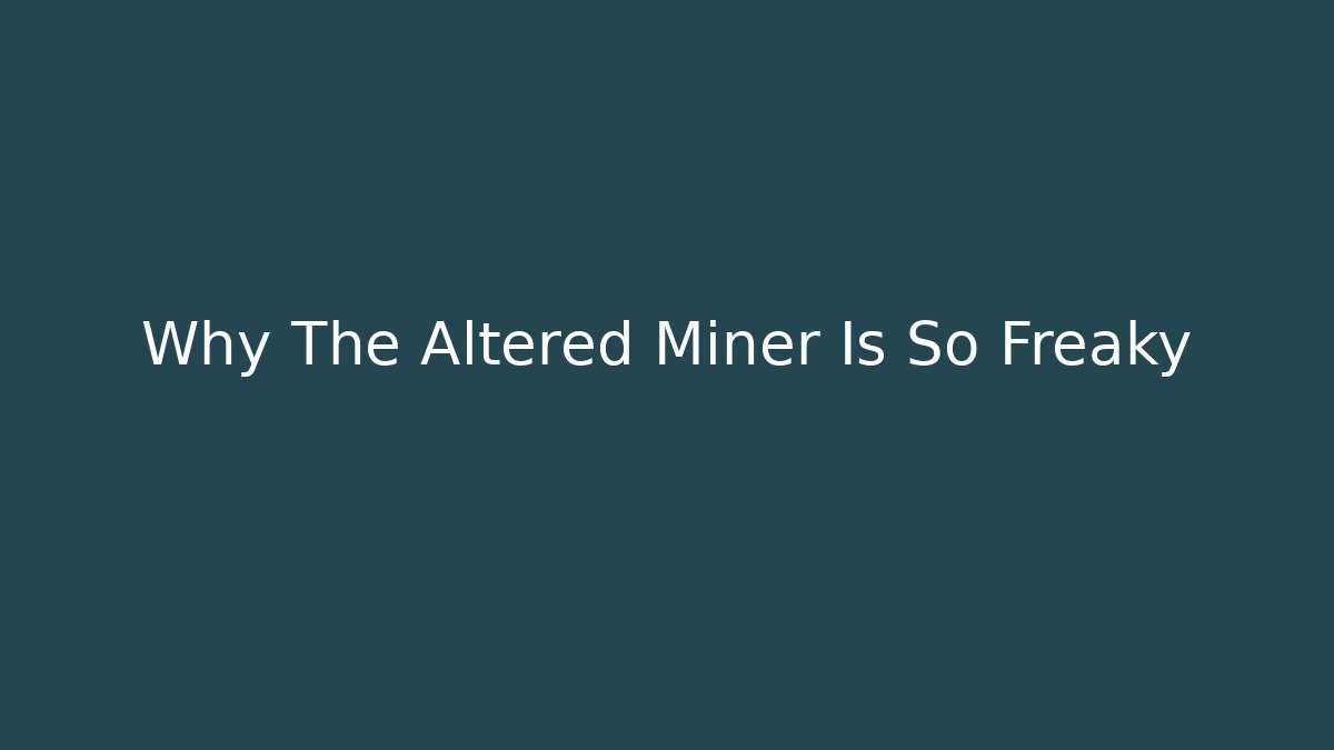 Why The Altered Miner Is So Freaky