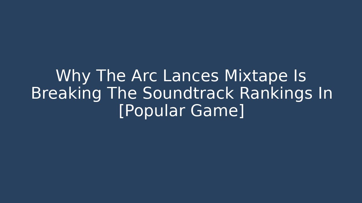 Why The Arc Lances Mixtape Is Breaking The Soundtrack Rankings In [Popular Game]